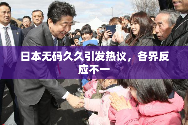 日本无码久久引发热议，各界反应不一