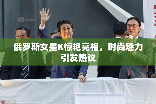 俄罗斯女星K惊艳亮相，时尚魅力引发热议