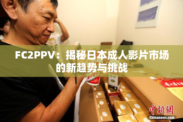 FC2PPV：揭秘日本成人影片市场的新趋势与挑战