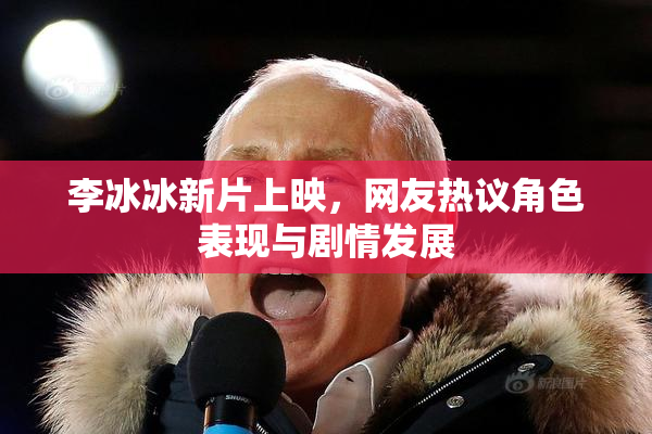 李冰冰新片上映，网友热议角色表现与剧情发展