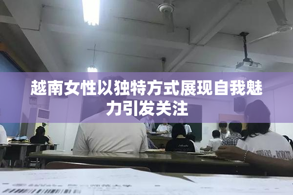 越南女性以独特方式展现自我魅力引发关注