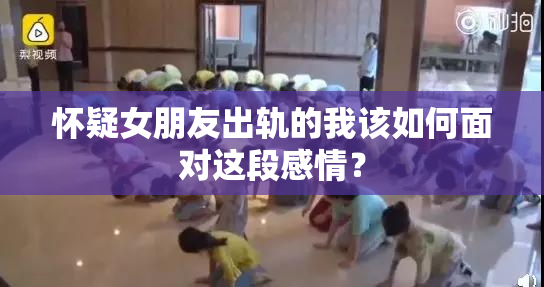 怀疑女朋友出轨的我该如何面对这段感情？