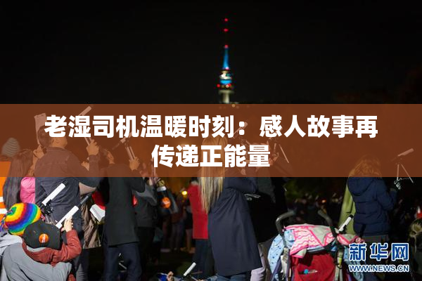 老湿司机温暖时刻：感人故事再传递正能量