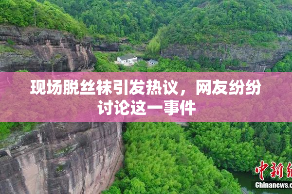 现场脱丝袜引发热议，网友纷纷讨论这一事件