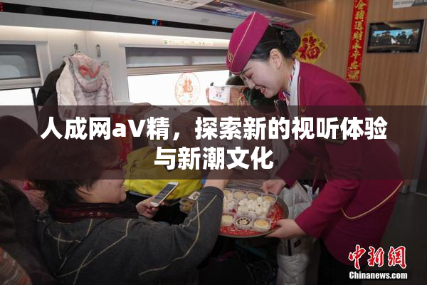 人成网aV精，探索新的视听体验与新潮文化