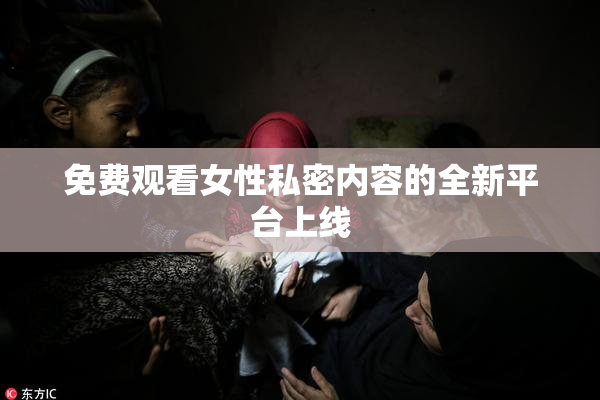 免费观看女性私密内容的全新平台上线