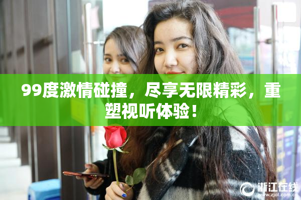 99度激情碰撞，尽享无限精彩，重塑视听体验！