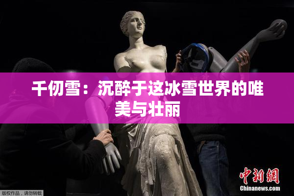 千仞雪：沉醉于这冰雪世界的唯美与壮丽