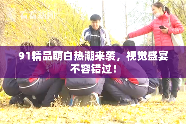 91精品萌白热潮来袭，视觉盛宴不容错过！