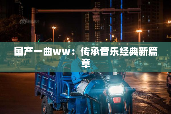国产一曲ww：传承音乐经典新篇章