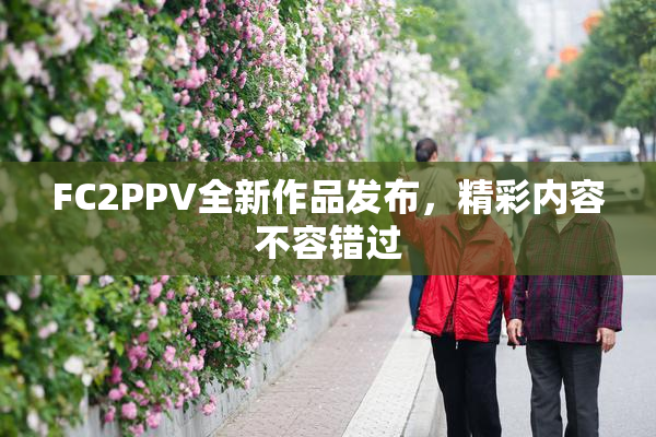 FC2PPV全新作品发布，精彩内容不容错过