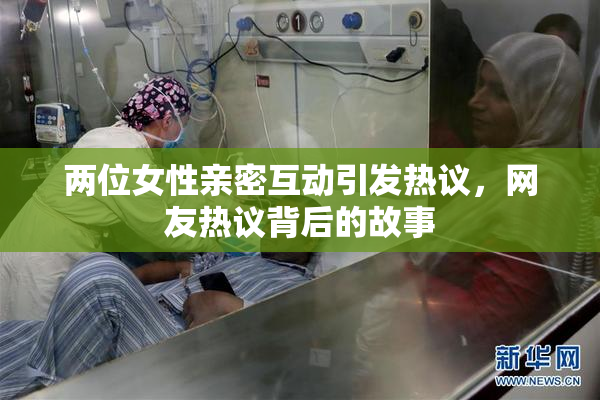 两位女性亲密互动引发热议，网友热议背后的故事