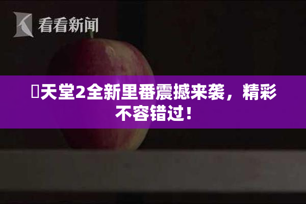 妺天堂2全新里番震撼来袭，精彩不容错过！