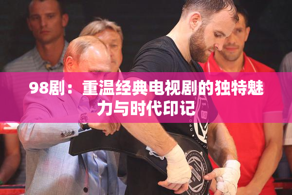 98剧：重温经典电视剧的独特魅力与时代印记