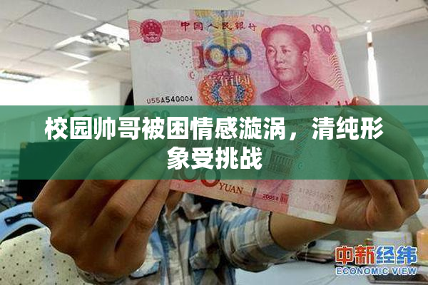 校园帅哥被困情感漩涡，清纯形象受挑战