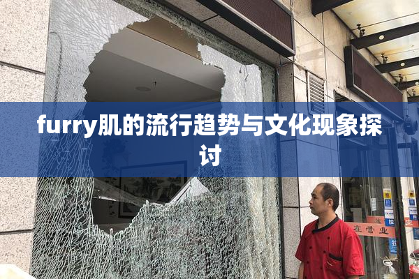 furry肌的流行趋势与文化现象探讨