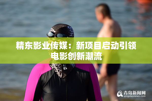 精东影业传媒：新项目启动引领电影创新潮流