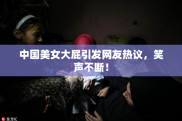 中国美女大屁引发网友热议，笑声不断！