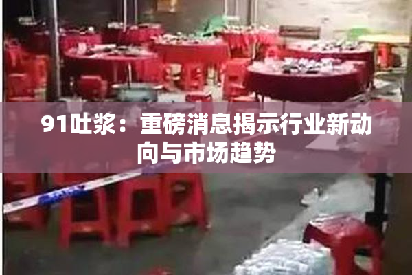 91吐浆：重磅消息揭示行业新动向与市场趋势