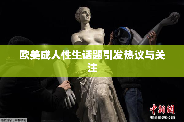欧美成人性生话题引发热议与关注