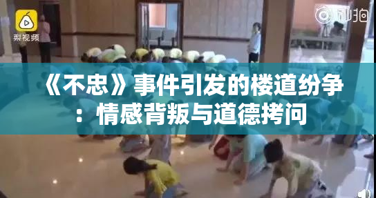 《不忠》事件引发的楼道纷争：情感背叛与道德拷问