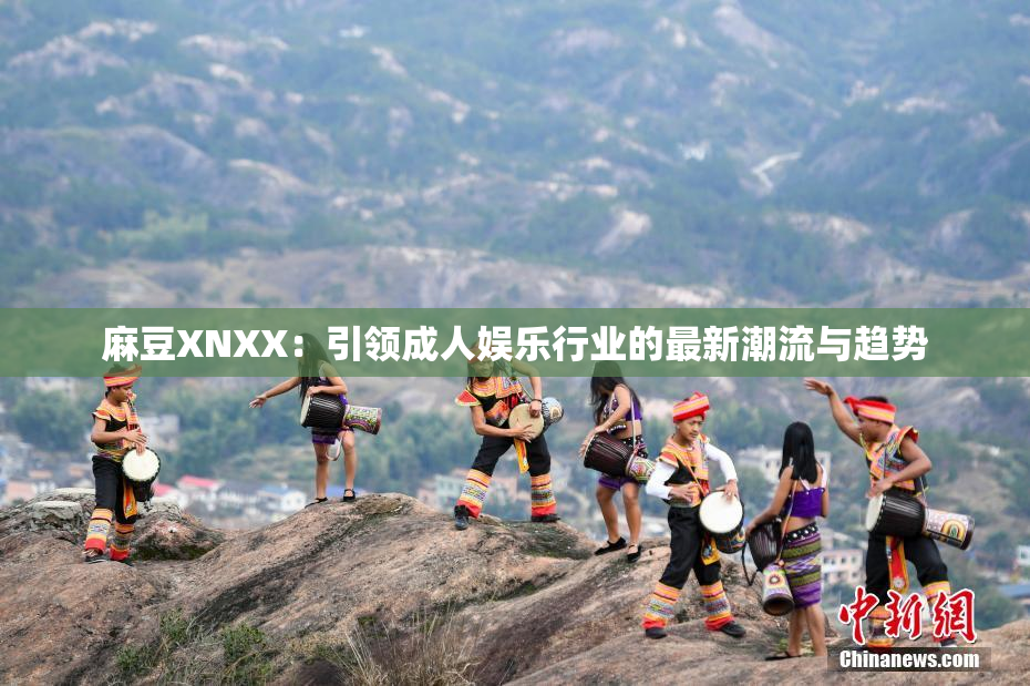 麻豆XNXX：引领成人娱乐行业的最新潮流与趋势