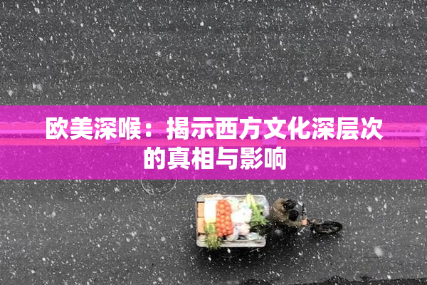 欧美深喉：揭示西方文化深层次的真相与影响
