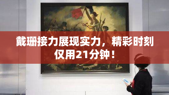 戴珊接力展现实力，精彩时刻仅用21分钟！