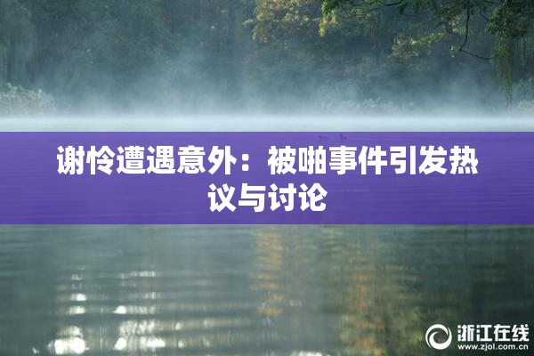 谢怜遭遇意外：被啪事件引发热议与讨论