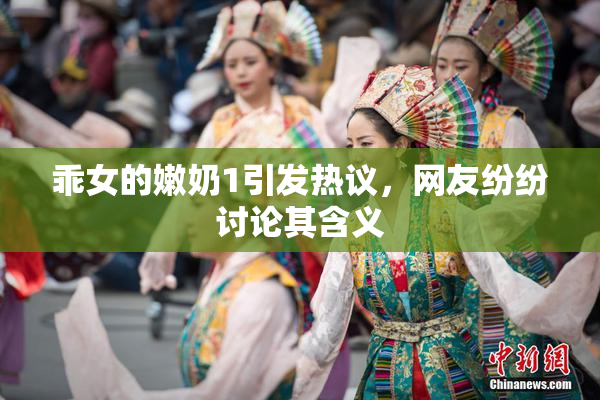 乖女的嫩奶1引发热议，网友纷纷讨论其含义