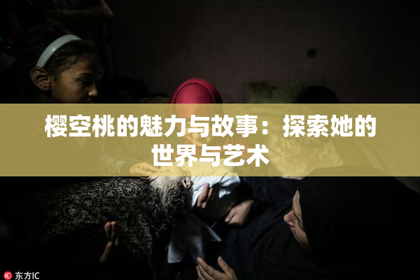 樱空桃的魅力与故事：探索她的世界与艺术