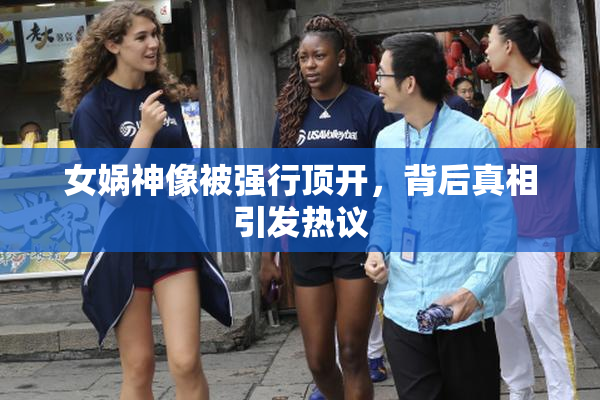 女娲神像被强行顶开，背后真相引发热议