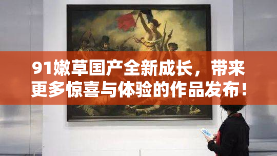 91嫩草国产全新成长，带来更多惊喜与体验的作品发布！