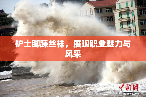 护士脚踩丝袜，展现职业魅力与风采