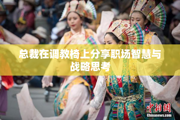 总裁在调教椅上分享职场智慧与战略思考