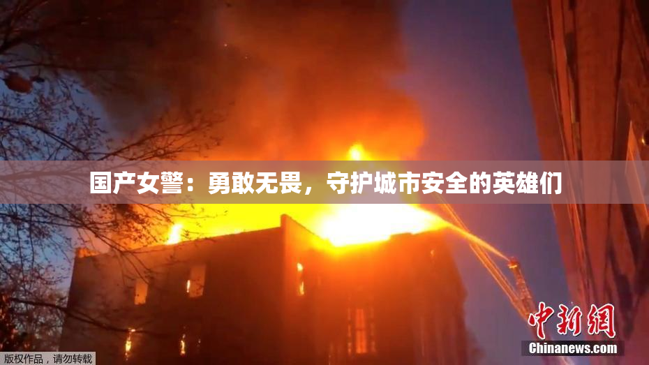 国产女警：勇敢无畏，守护城市安全的英雄们