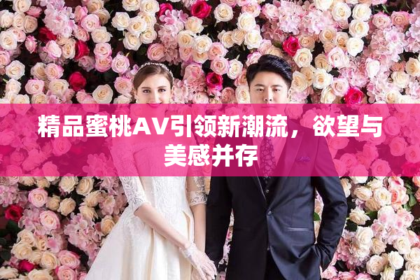 精品蜜桃AV引领新潮流，欲望与美感并存