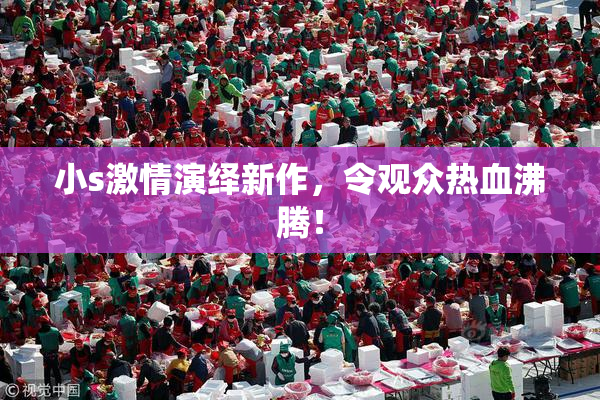 小s激情演绎新作，令观众热血沸腾！
