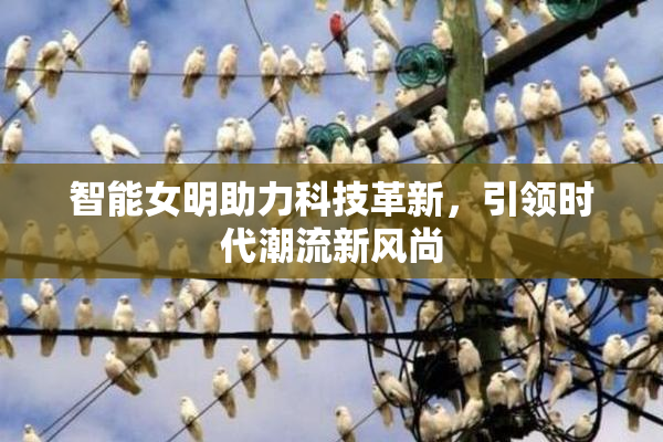 智能女明助力科技革新，引领时代潮流新风尚