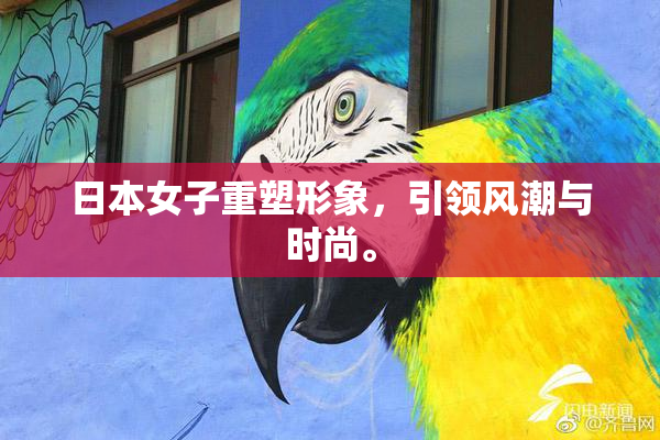 日本女子重塑形象，引领风潮与时尚。