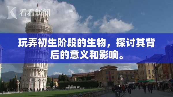 玩弄初生阶段的生物，探讨其背后的意义和影响。