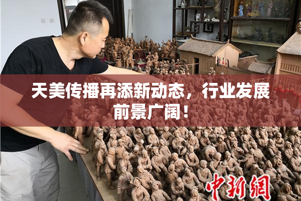 天美传播再添新动态，行业发展前景广阔！