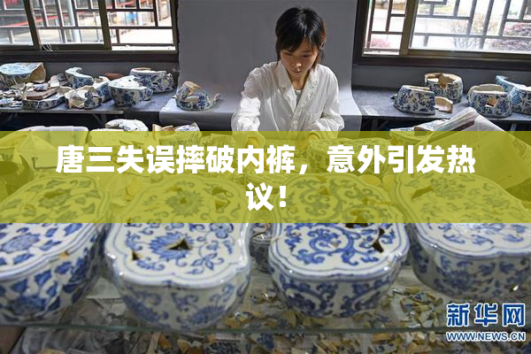唐三失误摔破内裤，意外引发热议！