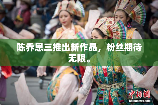 陈乔恩三推出新作品，粉丝期待无限。