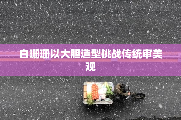 白珊珊以大胆造型挑战传统审美观