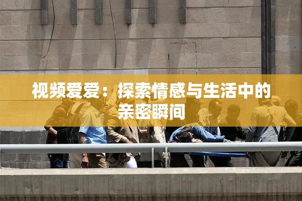 视频爱爱：探索情感与生活中的亲密瞬间