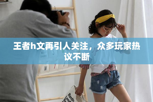 王者h文再引人关注，众多玩家热议不断