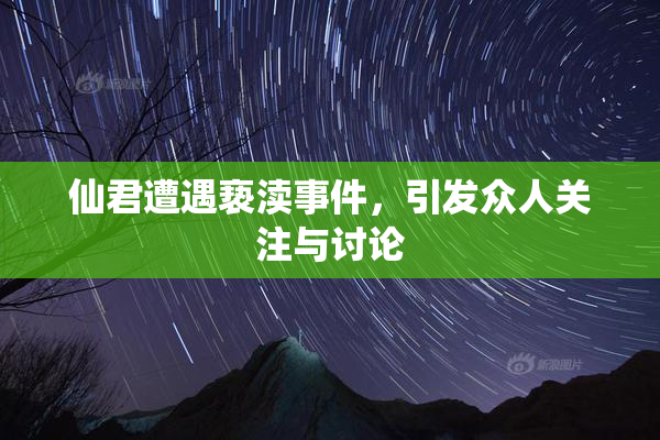 仙君遭遇亵渎事件，引发众人关注与讨论