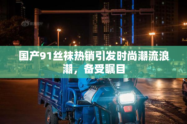 国产91丝袜热销引发时尚潮流浪潮，备受瞩目