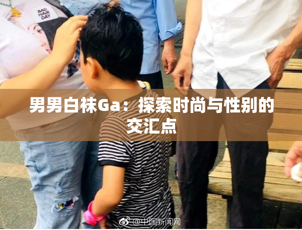 男男白袜Ga：探索时尚与性别的交汇点